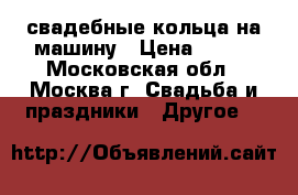 свадебные кольца на машину › Цена ­ 900 - Московская обл., Москва г. Свадьба и праздники » Другое   